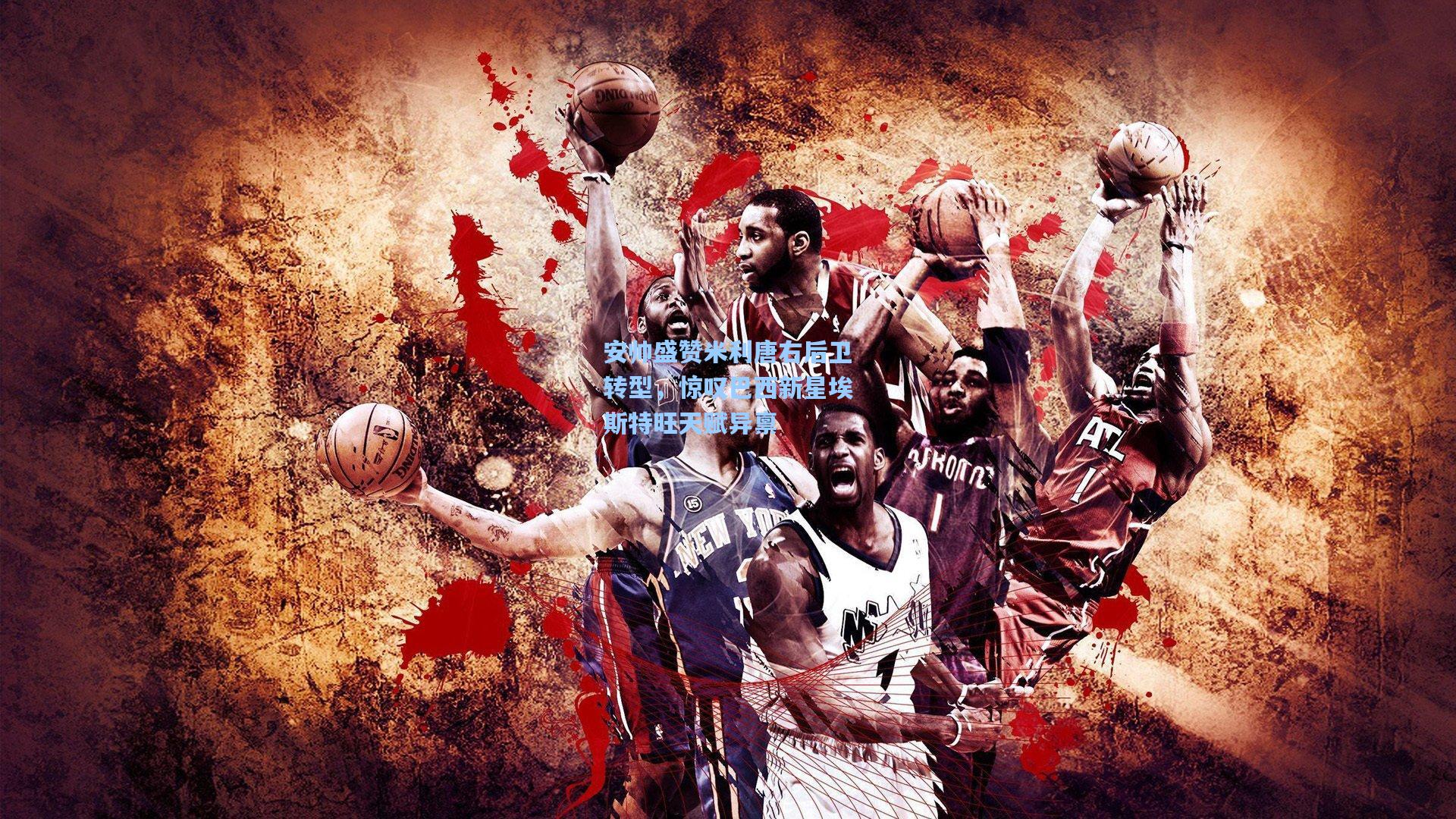 安帅盛赞米利唐右后卫转型，惊叹巴西新星埃斯特旺天赋异禀