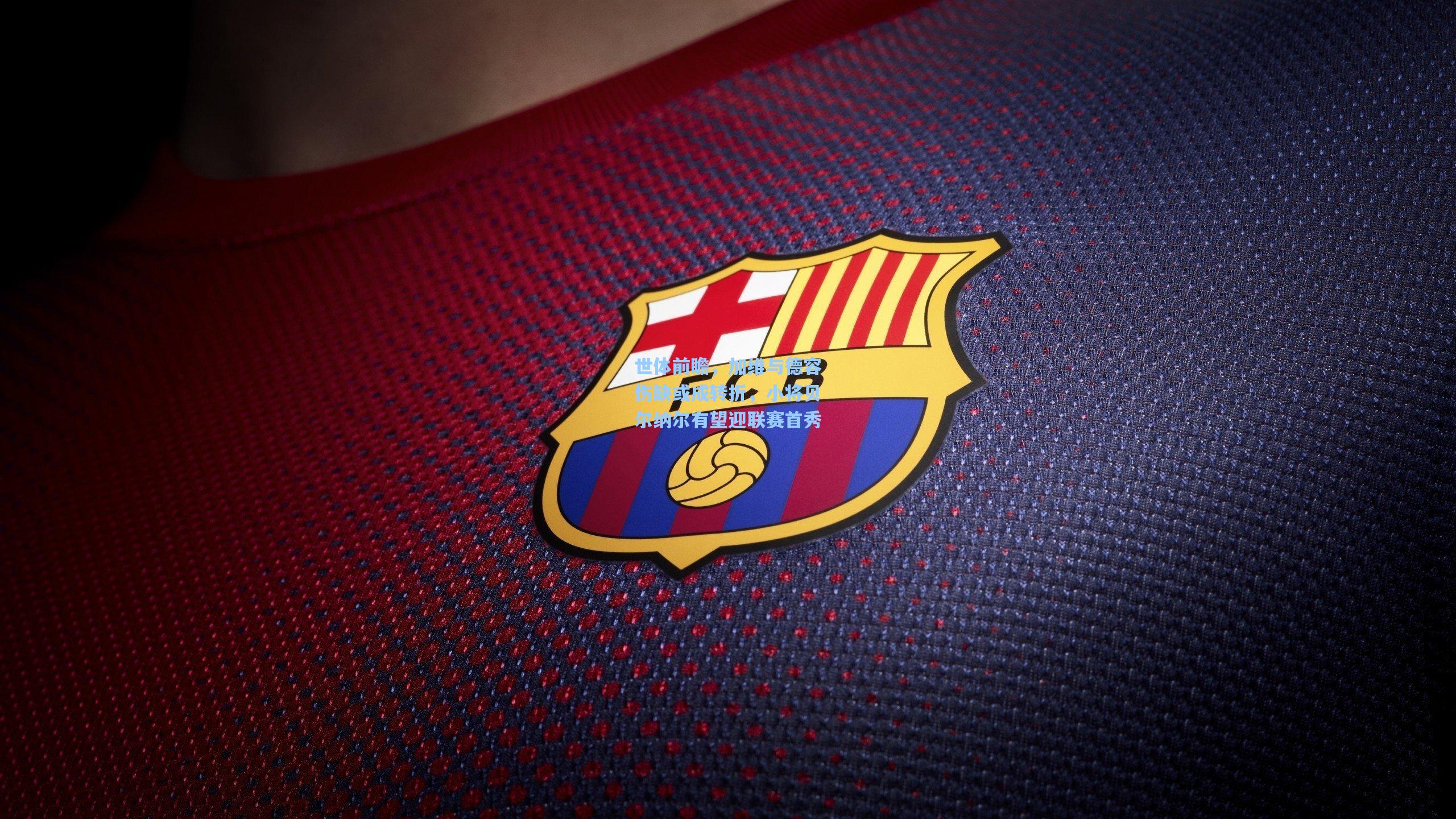 世体前瞻,加维与德容伤缺或成转折,小将贝尔纳尔有望迎联赛首秀