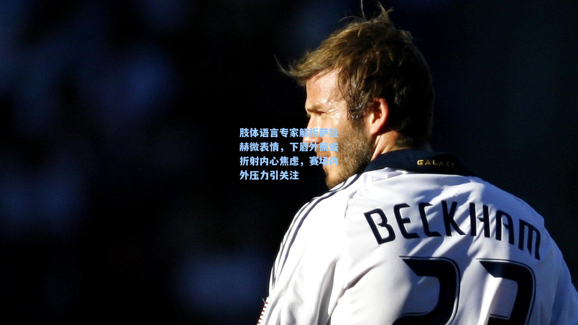 肢体语言专家解析萨拉赫微表情,下唇外撅或折射内心焦虑,赛场内外压力引关注