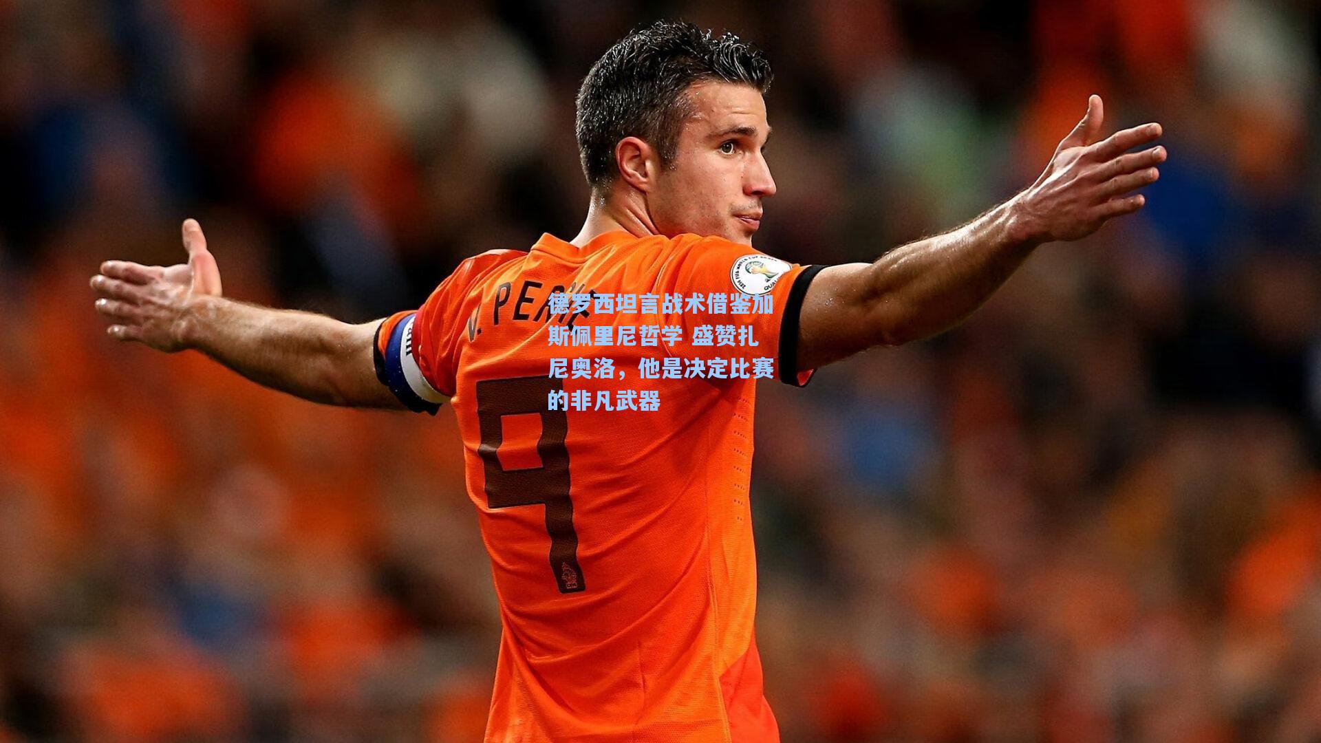 德罗西坦言战术借鉴加斯佩里尼哲学 盛赞扎尼奥洛，他是决定比赛的非凡武器