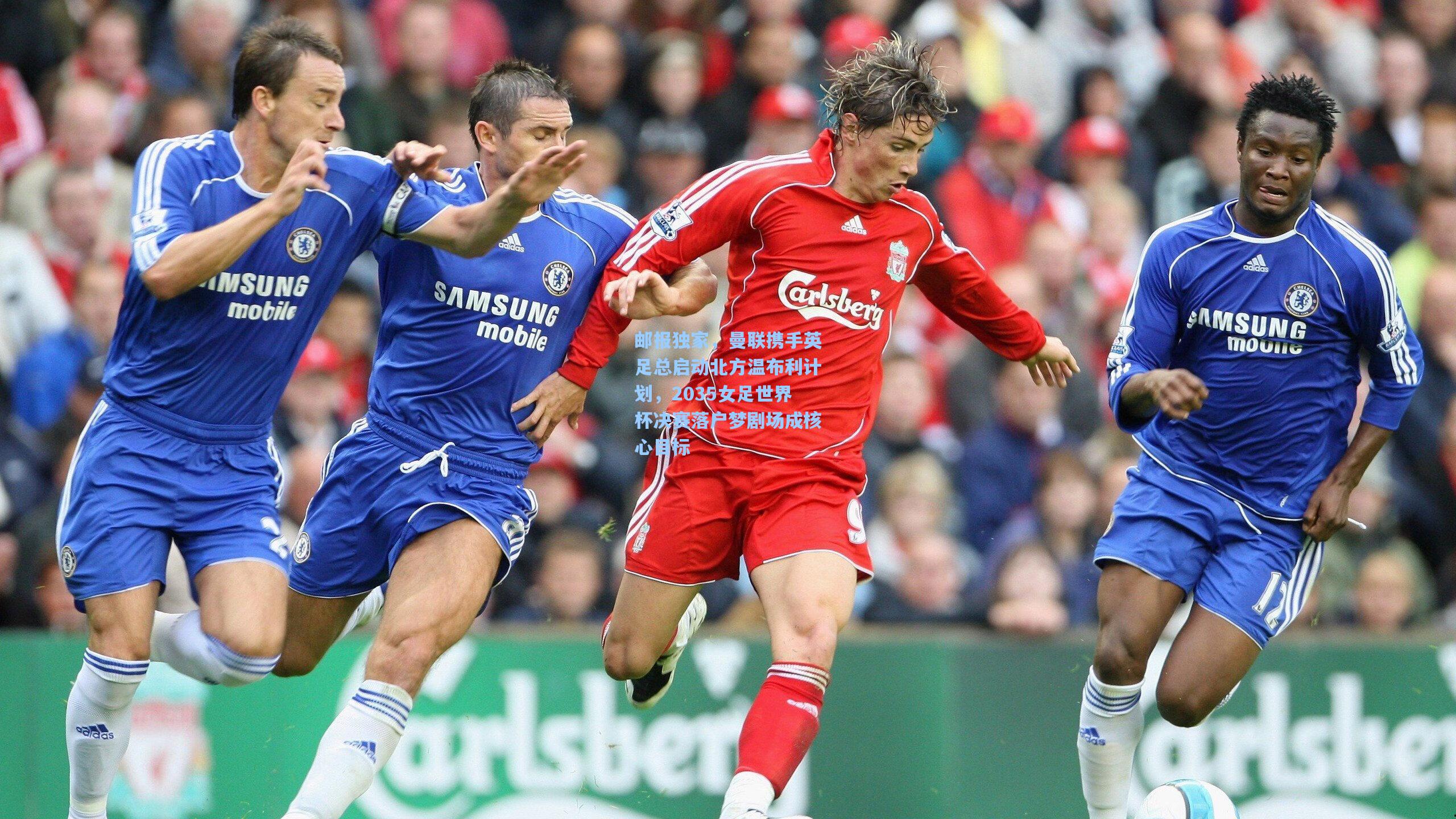 邮报独家,曼联携手英足总启动北方温布利计划,2035女足世界杯决赛落户梦剧场成核心目标