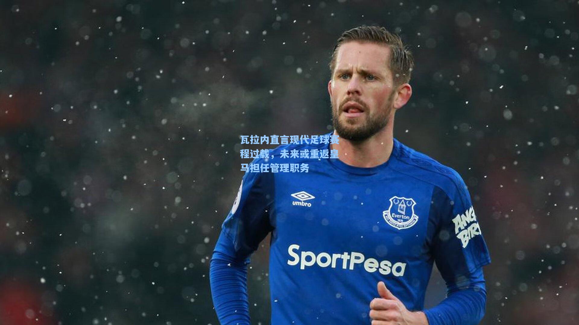 瓦拉内直言现代足球赛程过载,未来或重返皇马担任管理职务