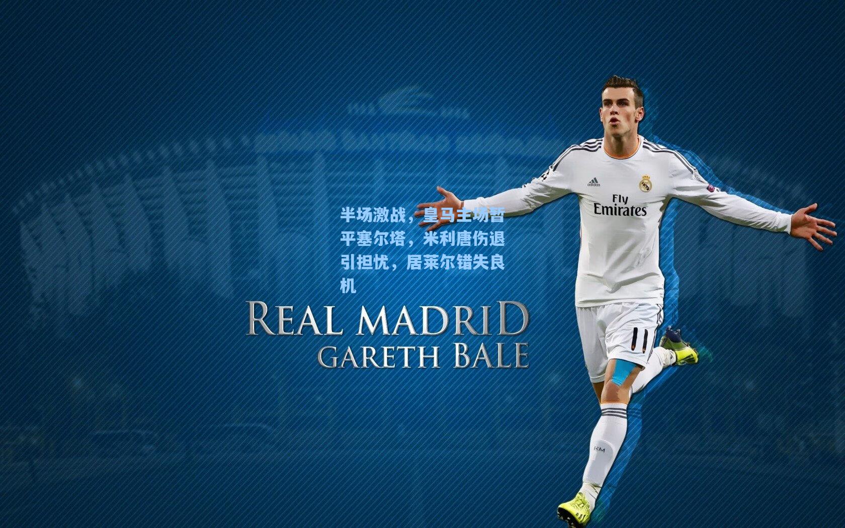 半场激战，皇马主场暂平塞尔塔，米利唐伤退引担忧，居莱尔错失良机