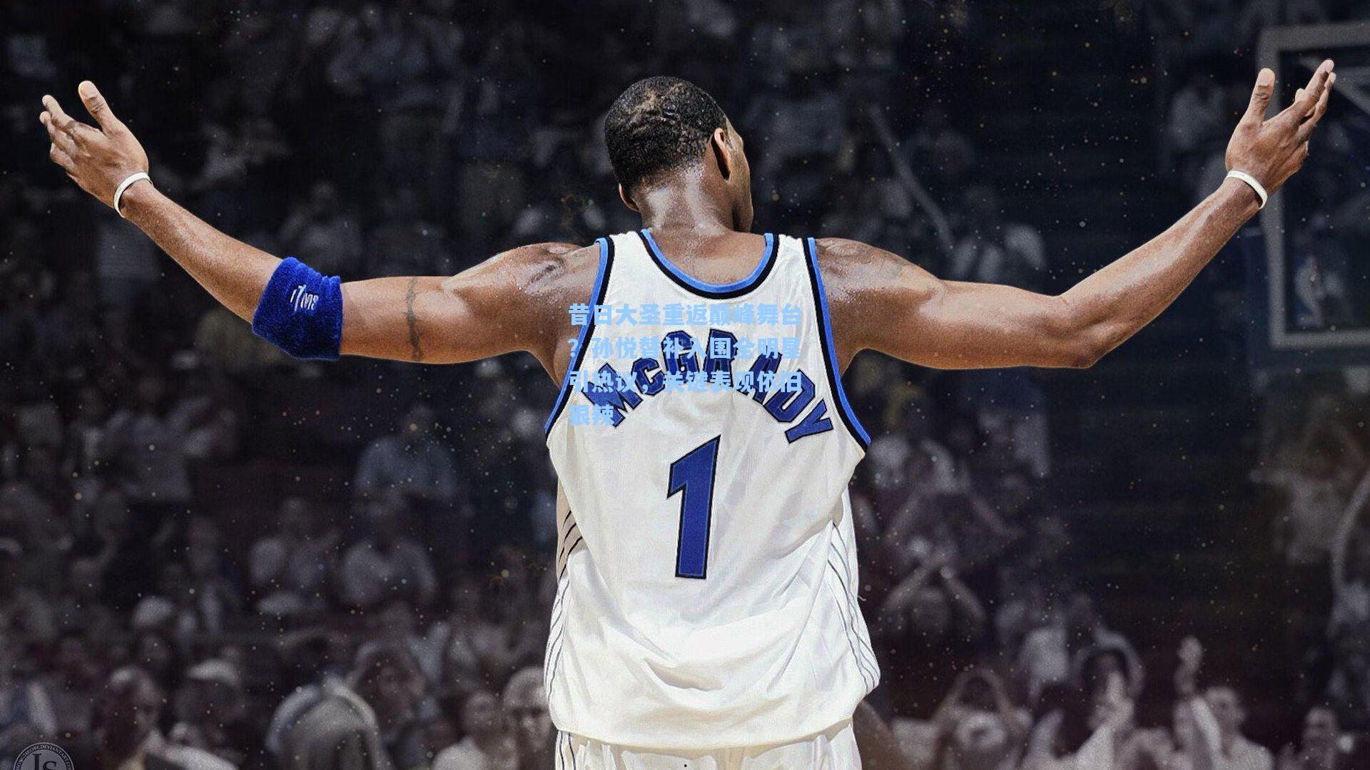 昔日大圣重返巅峰舞台？孙悦替补入围全明星引热议，关键表现依旧狠辣