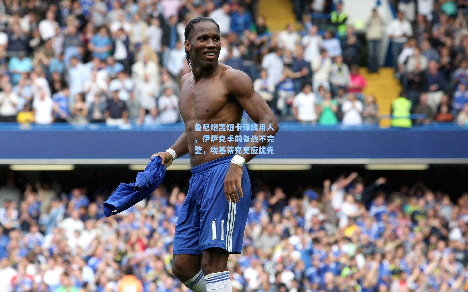 鲁尼炮轰纽卡锋线用人，伊萨克季前备战不完整，埃基蒂克更应优先