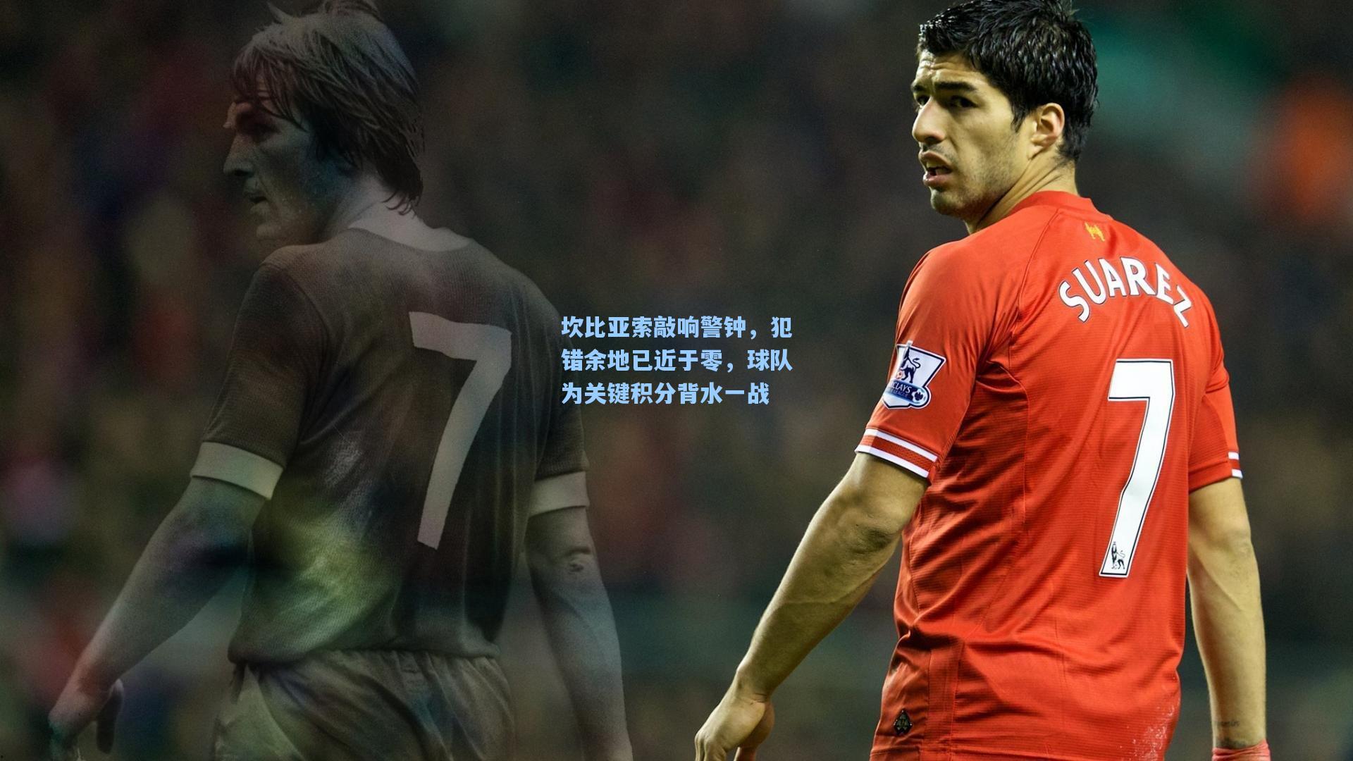 坎比亚索敲响警钟，犯错余地已近于零，球队为关键积分背水一战