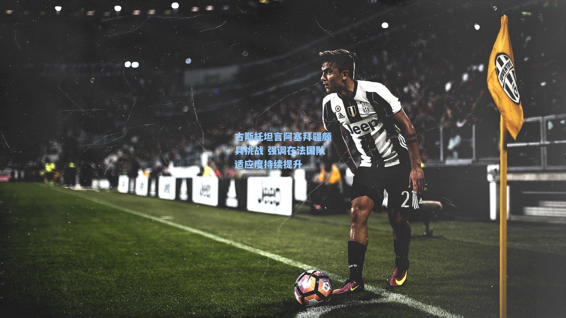 古斯托坦言阿塞拜疆颇具挑战 强调在法国队适应度持续提升