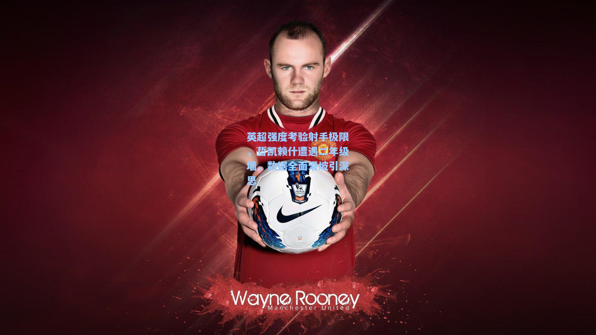 英超强度考验射手极限，哲凯赖什遭遇二年级墙，数据全面滑坡引深思