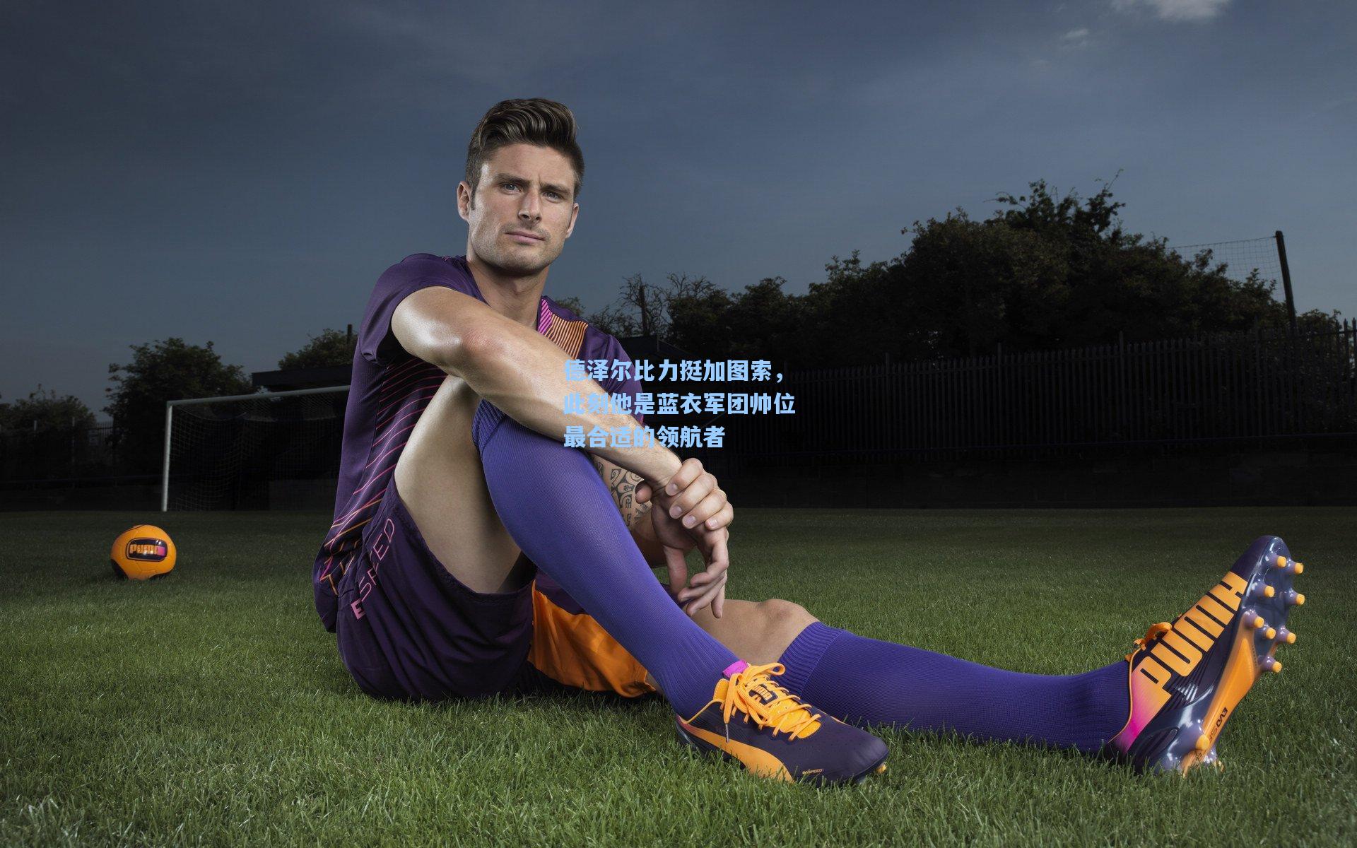 德泽尔比力挺加图索，此刻他是蓝衣军团帅位最合适的领航者